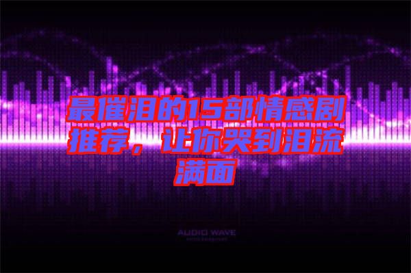 最催淚的15部情感劇推薦,讓你哭到淚流滿面