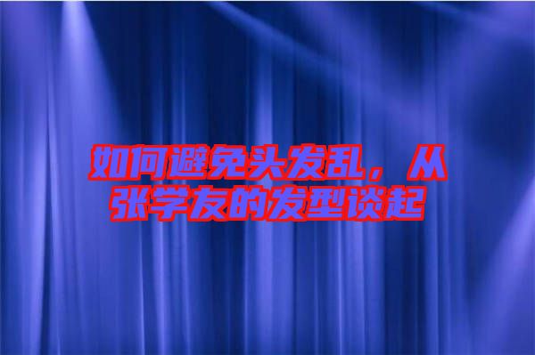 如何避免頭發(fā)亂,從張學(xué)友的發(fā)型談起