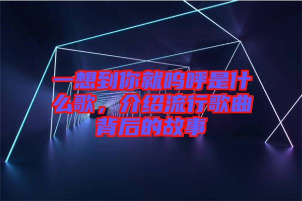 一想到你就嗚呼是什么歌,介紹流行歌曲背后的故事