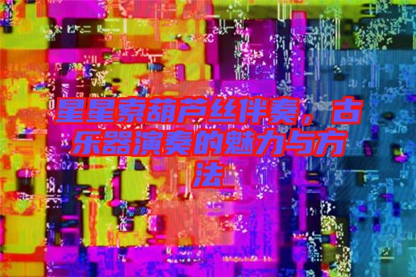 星星索葫蘆絲伴奏，古樂器演奏的魅力與方法