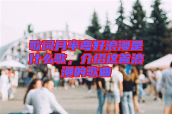 歌詞月半彎好浪漫是什么歌,介紹這首浪漫的歌曲