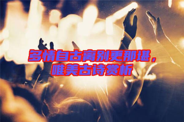 多情自古離別更那堪，唯美古詩(shī)賞析