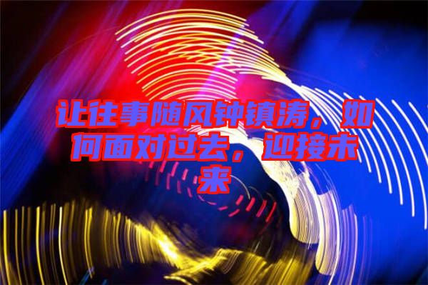 讓往事隨風鐘鎮濤，如何面對過去，迎接未來