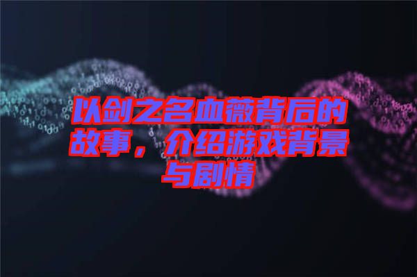 以劍之名血薇背后的故事，介紹游戲背景與劇情