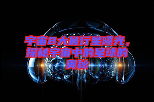 宇宙8大最行星曝光,探秘宇宙中的星球的奧秘