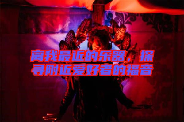 離我最近的樂器,探尋附近愛好者的福音