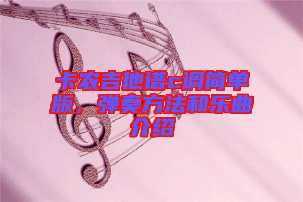 卡農(nóng)吉他譜c調(diào)簡(jiǎn)單版，彈奏方法和樂(lè)曲介紹