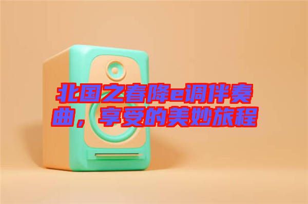 北國之春降e調伴奏曲，享受的美妙旅程