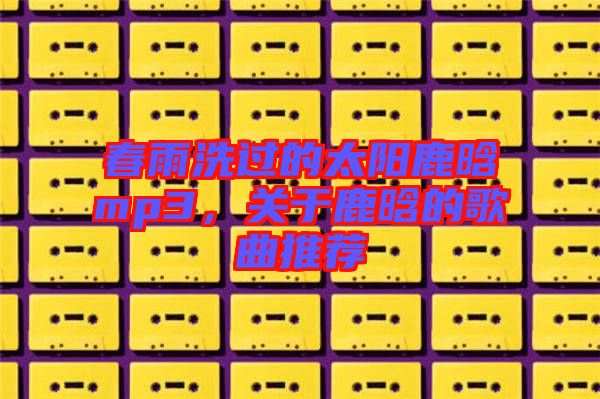 春雨洗過的太陽鹿晗mp3，關于鹿晗的歌曲推薦