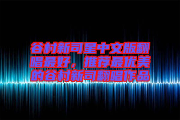 谷村新司星中文版翻唱最好,推薦最優美的谷村新司翻唱作品
