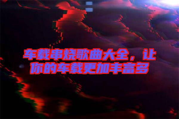 車載串燒歌曲大全,讓你的車載更加豐富多