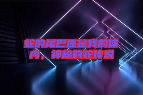 蛇的尾巴還是我的體內,神秘的蛇傳說