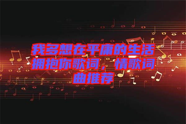 我多想在平庸的生活擁抱你歌詞，情歌詞曲推薦