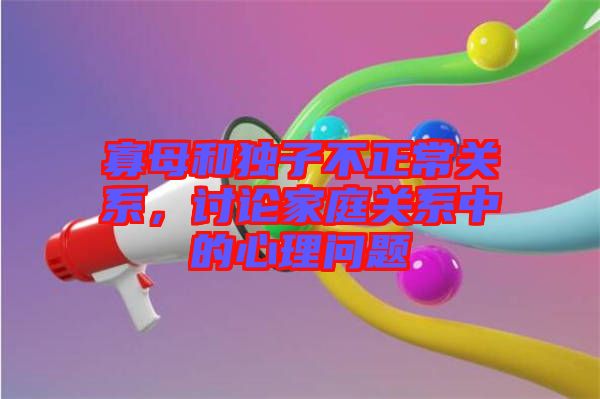 寡母和獨子不正常關系,討論家庭關系中的心理問題