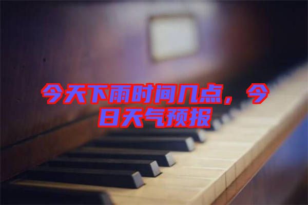 今天下雨時(shí)間幾點(diǎn),今日天氣預(yù)報(bào)