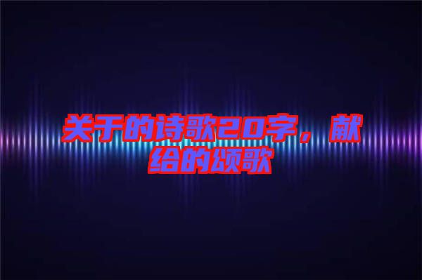 關(guān)于的詩歌20字，獻(xiàn)給的頌歌