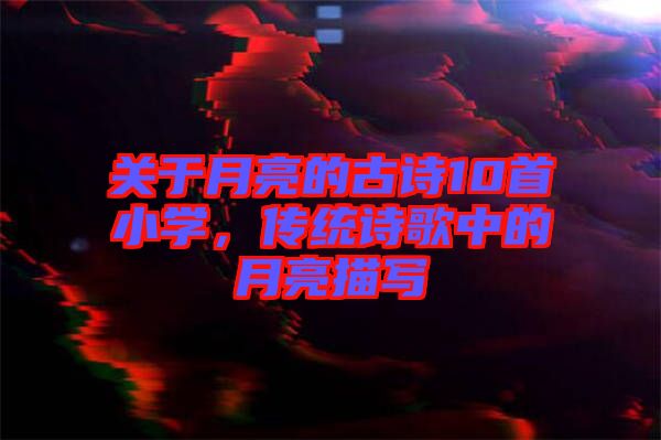 關于月亮的古詩10首小學,傳統詩歌中的月亮描寫
