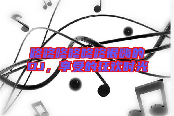 咚咚咚咚咚咚很嗨的DJ,享受的狂歡時光