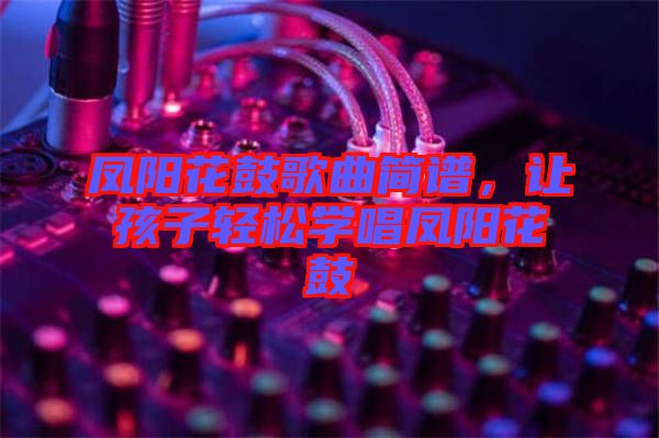 鳳陽(yáng)花鼓歌曲簡(jiǎn)譜，讓孩子輕松學(xué)唱鳳陽(yáng)花鼓