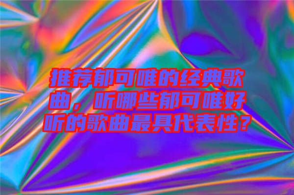 推薦郁可唯的經(jīng)典歌曲,聽哪些郁可唯好聽的歌曲最具代表性?