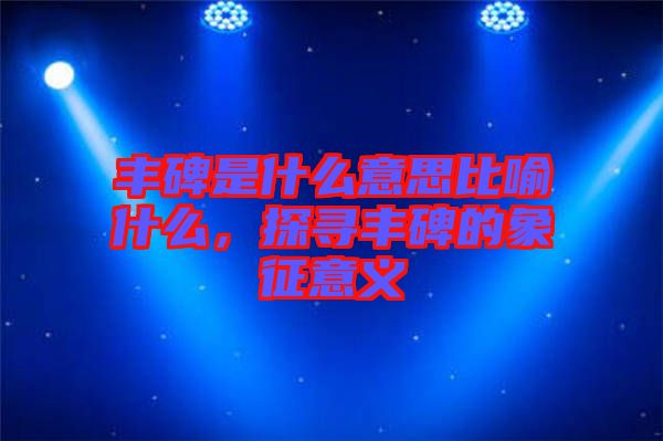 豐碑是什么意思比喻什么，探尋豐碑的象征意義