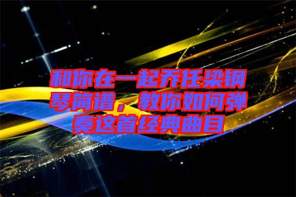 和你在一起喬任梁鋼琴簡譜,教你如何彈奏這首經典曲目