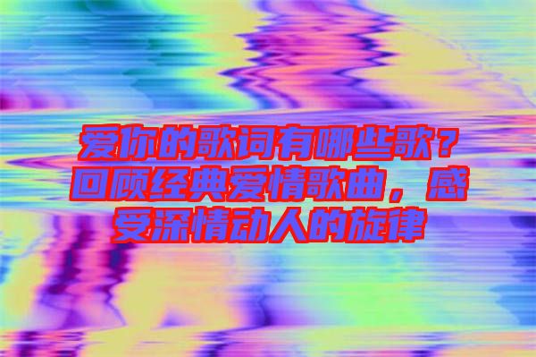 愛你的歌詞有哪些歌？回顧經(jīng)典愛情歌曲，感受深情動(dòng)人的旋律