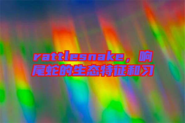 rattlesnake，響尾蛇的生態特征和習