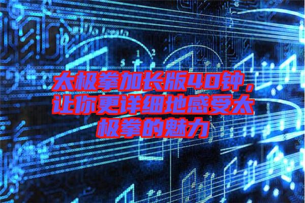 太極拳加長(zhǎng)版40鐘,讓你更詳細(xì)地感受太極拳的魅力