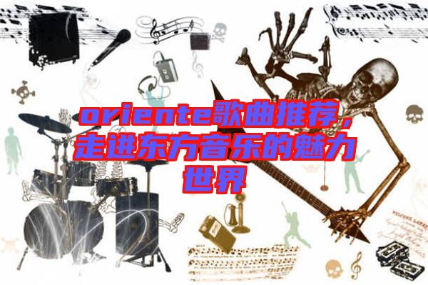 oriente歌曲推薦，走進東方音樂的魅力世界