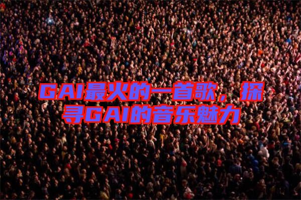 GAI最火的一首歌,探尋GAI的音樂魅力