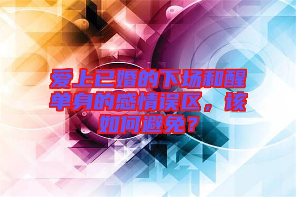 愛上已婚的下場和醒單身的感情誤區,該如何避免?