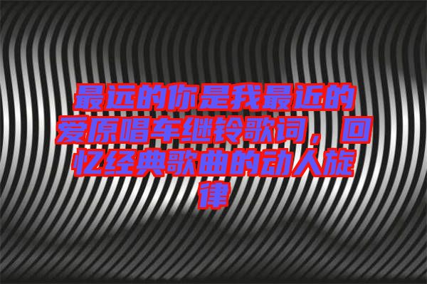最遠的你是我最近的愛原唱車繼鈴歌詞,回憶經典歌曲的動人旋律
