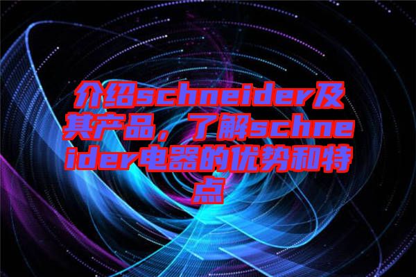 介紹schneider及其產品,了解schneider電器的優勢和特點