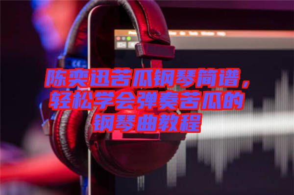 陳奕迅苦瓜鋼琴簡(jiǎn)譜，輕松學(xué)會(huì)彈奏苦瓜的鋼琴曲教程