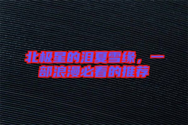 北極星的淚夏雪緣，一部浪漫必看的推薦