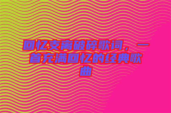 回憶支離破碎歌詞，一首充滿回憶的經典歌曲