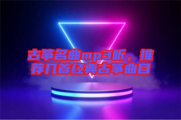 古箏名曲mp3聽，推薦幾首經(jīng)典古箏曲目