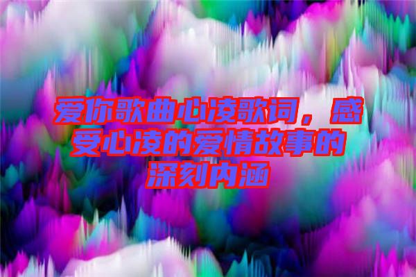 愛你歌曲心凌歌詞,感受心凌的愛情故事的深刻內涵