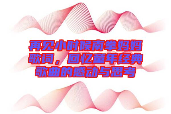 再見小時候南拳媽媽歌詞,回憶童年經典歌曲的感動與思考
