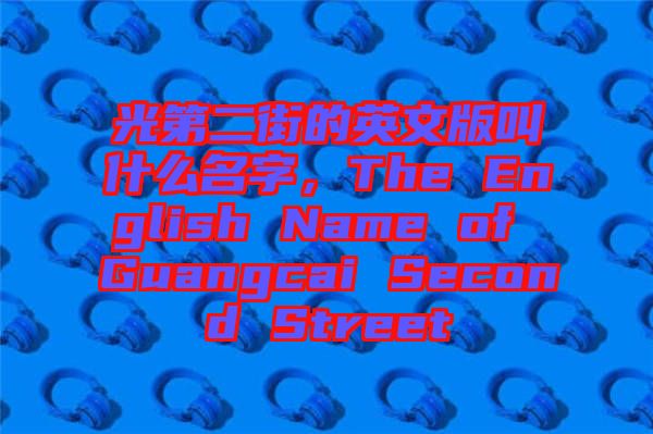 光第二街的英文版叫什么名字，The English Name of Guangcai Second Street