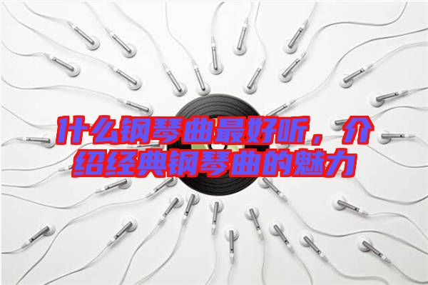 什么鋼琴曲最好聽，介紹經典鋼琴曲的魅力