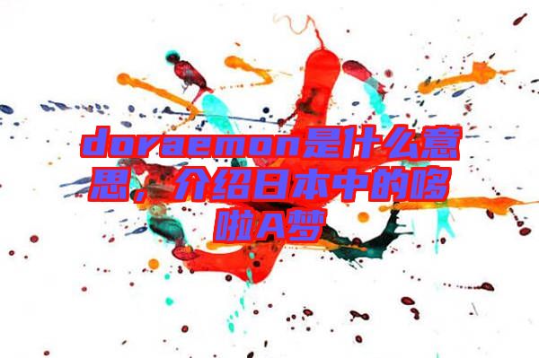 doraemon是什么意思,介紹日本中的哆啦A夢