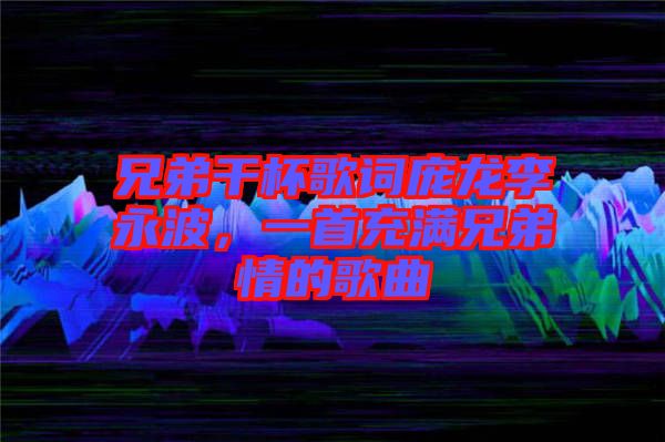兄弟干杯歌詞龐龍李永波,一首充滿兄弟情的歌曲