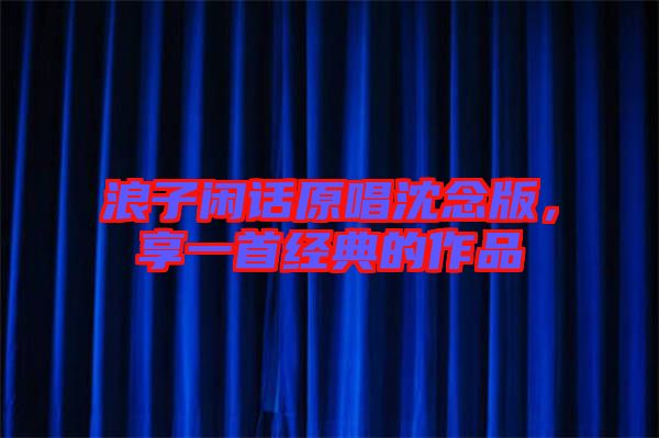 浪子閑話原唱沈念版,享一首經典的作品