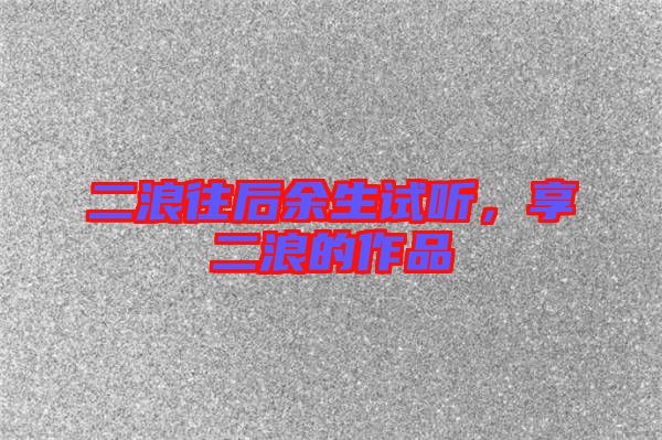 二浪往后余生試聽，享二浪的作品