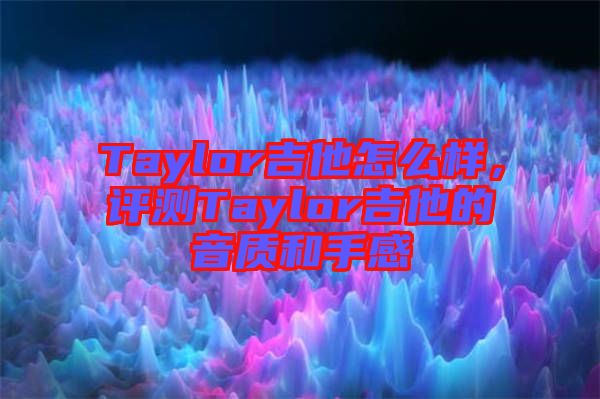 Taylor吉他怎么樣,評測Taylor吉他的音質(zhì)和手感