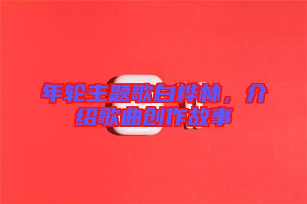 年輪主題歌白樺林，介紹歌曲創(chuàng)作故事