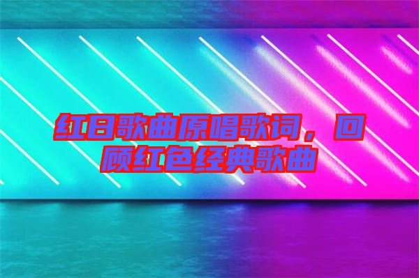 紅日歌曲原唱歌詞,回顧紅色經(jīng)典歌曲