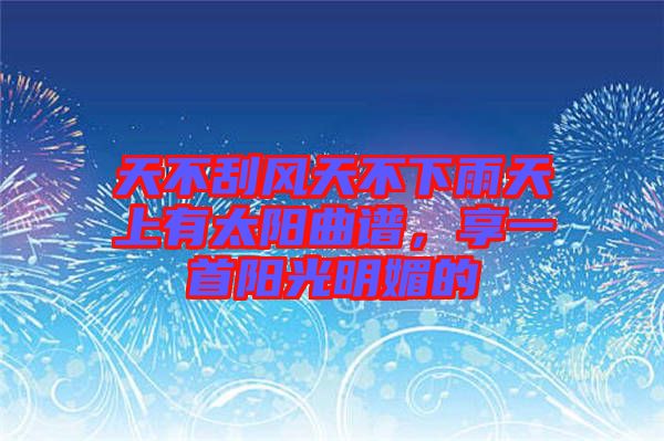 天不刮風(fēng)天不下雨天上有太陽(yáng)曲譜，享一首陽(yáng)光明媚的